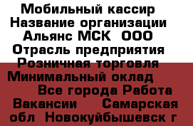 Мобильный кассир › Название организации ­ Альянс-МСК, ООО › Отрасль предприятия ­ Розничная торговля › Минимальный оклад ­ 30 000 - Все города Работа » Вакансии   . Самарская обл.,Новокуйбышевск г.